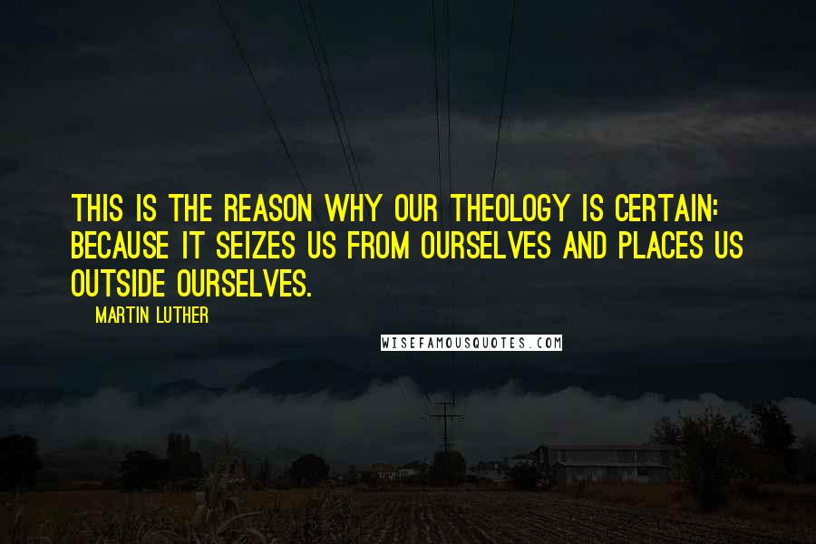 Martin Luther Quotes: This is the reason why our Theology is certain: because it seizes us from ourselves and places us outside ourselves.