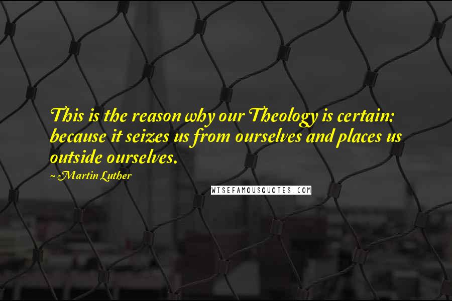 Martin Luther Quotes: This is the reason why our Theology is certain: because it seizes us from ourselves and places us outside ourselves.