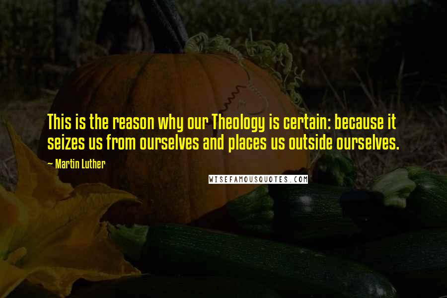 Martin Luther Quotes: This is the reason why our Theology is certain: because it seizes us from ourselves and places us outside ourselves.
