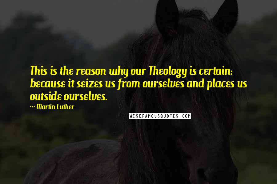 Martin Luther Quotes: This is the reason why our Theology is certain: because it seizes us from ourselves and places us outside ourselves.