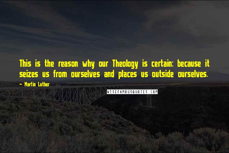 Martin Luther Quotes: This is the reason why our Theology is certain: because it seizes us from ourselves and places us outside ourselves.