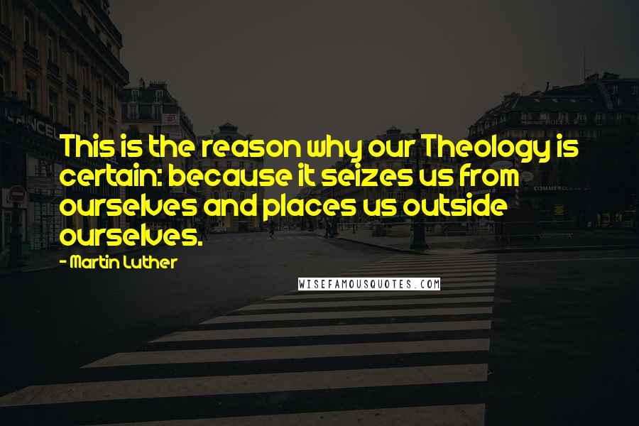 Martin Luther Quotes: This is the reason why our Theology is certain: because it seizes us from ourselves and places us outside ourselves.