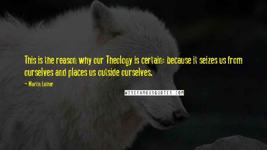 Martin Luther Quotes: This is the reason why our Theology is certain: because it seizes us from ourselves and places us outside ourselves.