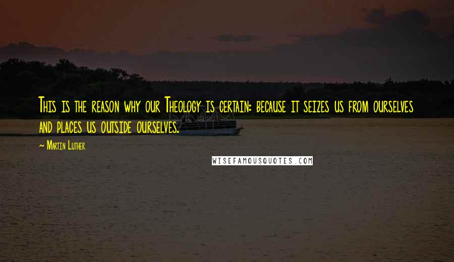 Martin Luther Quotes: This is the reason why our Theology is certain: because it seizes us from ourselves and places us outside ourselves.