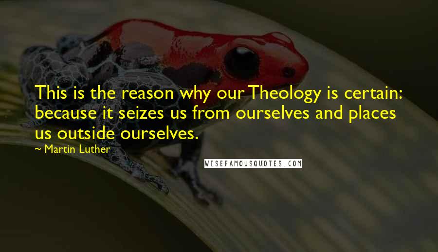 Martin Luther Quotes: This is the reason why our Theology is certain: because it seizes us from ourselves and places us outside ourselves.