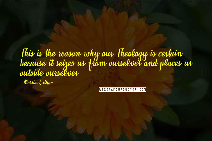 Martin Luther Quotes: This is the reason why our Theology is certain: because it seizes us from ourselves and places us outside ourselves.
