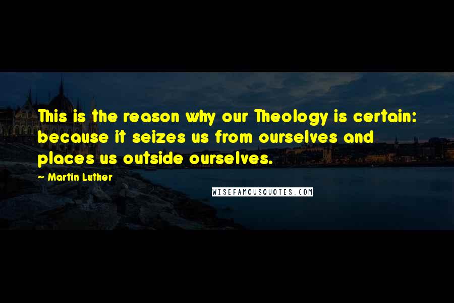 Martin Luther Quotes: This is the reason why our Theology is certain: because it seizes us from ourselves and places us outside ourselves.