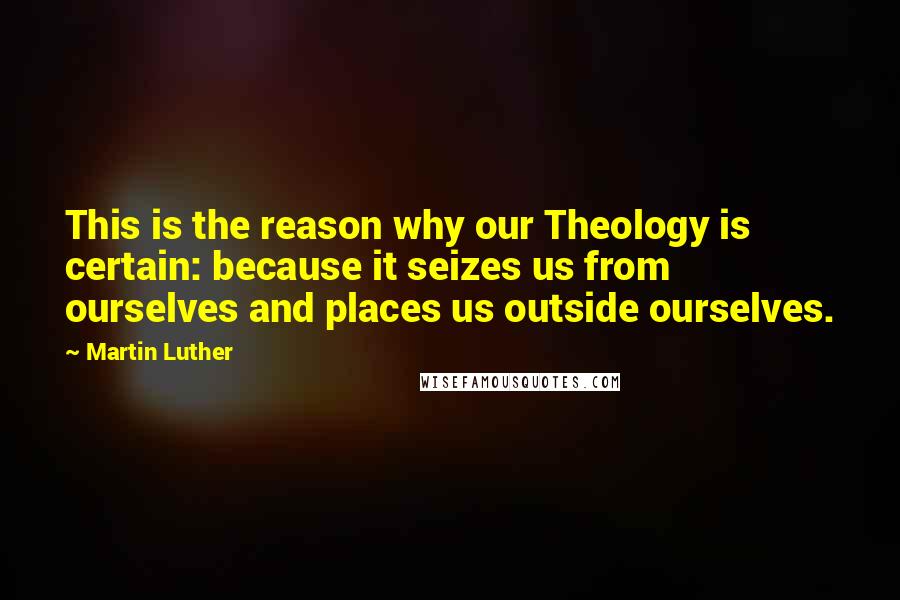 Martin Luther Quotes: This is the reason why our Theology is certain: because it seizes us from ourselves and places us outside ourselves.