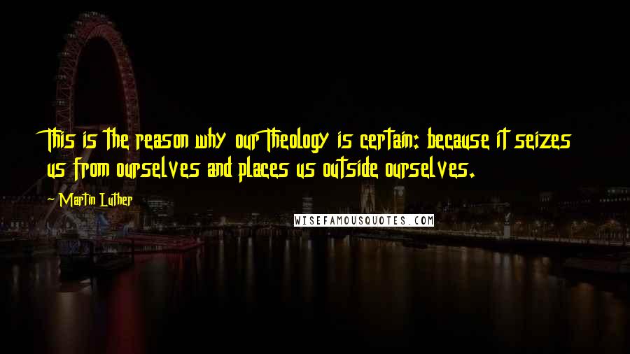 Martin Luther Quotes: This is the reason why our Theology is certain: because it seizes us from ourselves and places us outside ourselves.