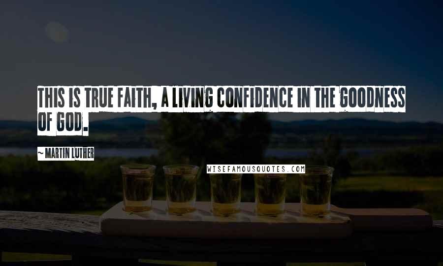 Martin Luther Quotes: This is true faith, a living confidence in the goodness of God.