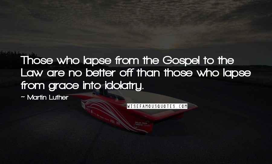 Martin Luther Quotes: Those who lapse from the Gospel to the Law are no better off than those who lapse from grace into idolatry.
