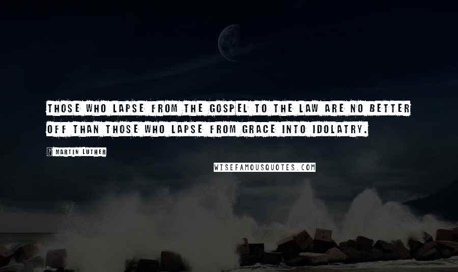 Martin Luther Quotes: Those who lapse from the Gospel to the Law are no better off than those who lapse from grace into idolatry.