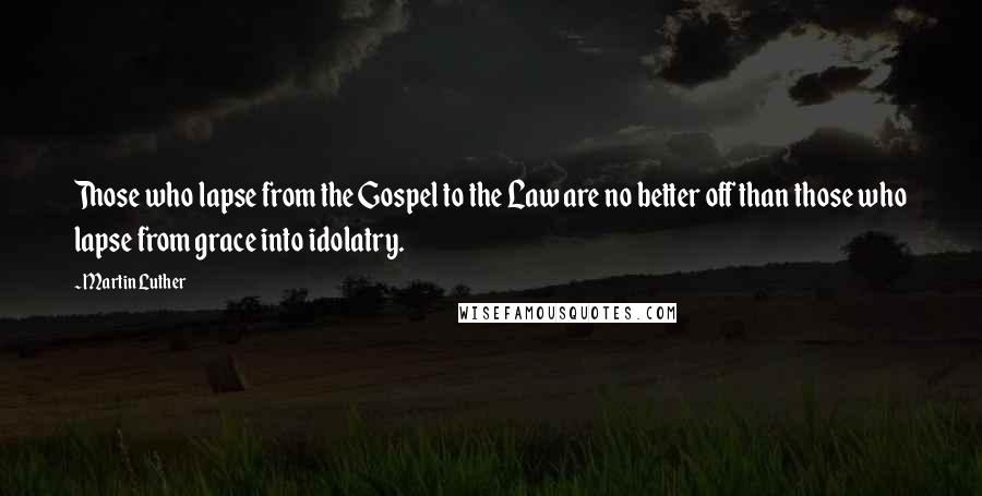 Martin Luther Quotes: Those who lapse from the Gospel to the Law are no better off than those who lapse from grace into idolatry.