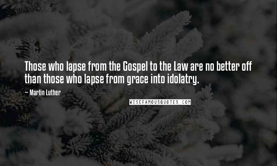 Martin Luther Quotes: Those who lapse from the Gospel to the Law are no better off than those who lapse from grace into idolatry.