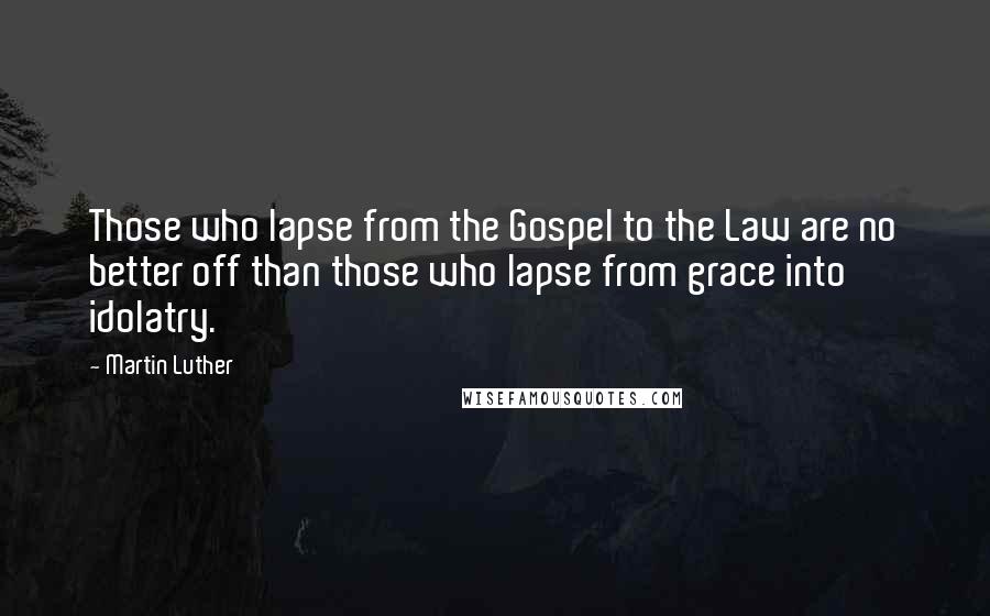 Martin Luther Quotes: Those who lapse from the Gospel to the Law are no better off than those who lapse from grace into idolatry.