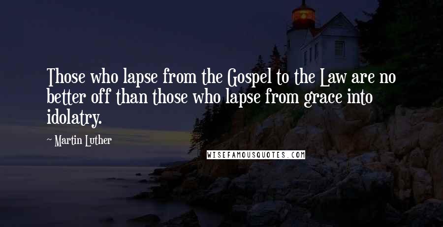Martin Luther Quotes: Those who lapse from the Gospel to the Law are no better off than those who lapse from grace into idolatry.