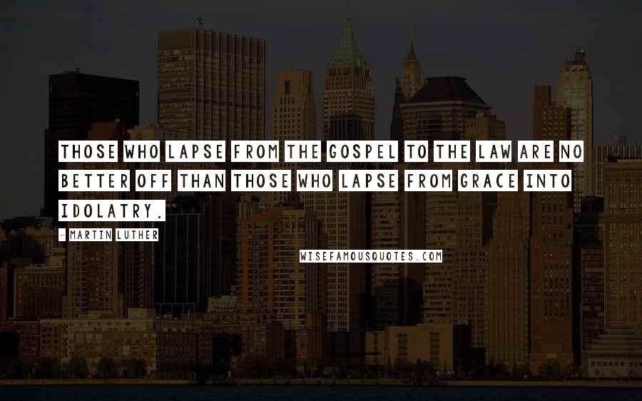 Martin Luther Quotes: Those who lapse from the Gospel to the Law are no better off than those who lapse from grace into idolatry.