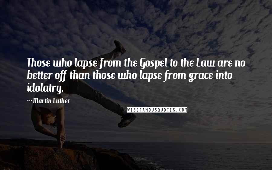 Martin Luther Quotes: Those who lapse from the Gospel to the Law are no better off than those who lapse from grace into idolatry.