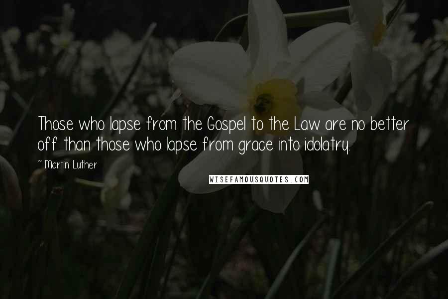 Martin Luther Quotes: Those who lapse from the Gospel to the Law are no better off than those who lapse from grace into idolatry.