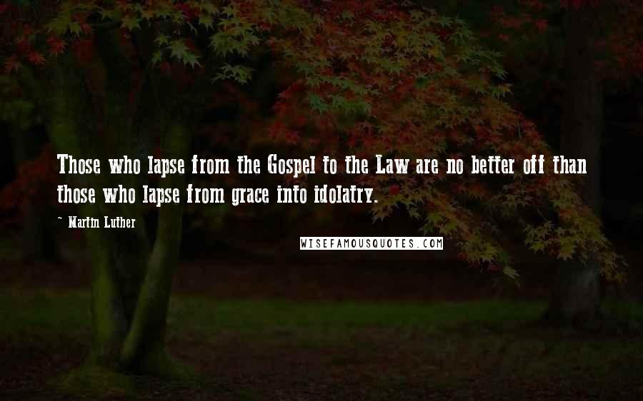 Martin Luther Quotes: Those who lapse from the Gospel to the Law are no better off than those who lapse from grace into idolatry.