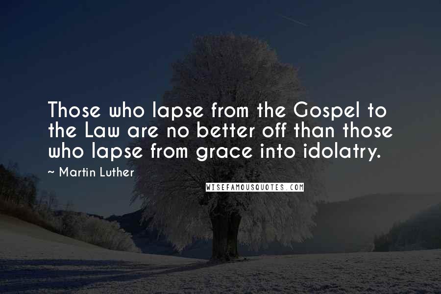 Martin Luther Quotes: Those who lapse from the Gospel to the Law are no better off than those who lapse from grace into idolatry.