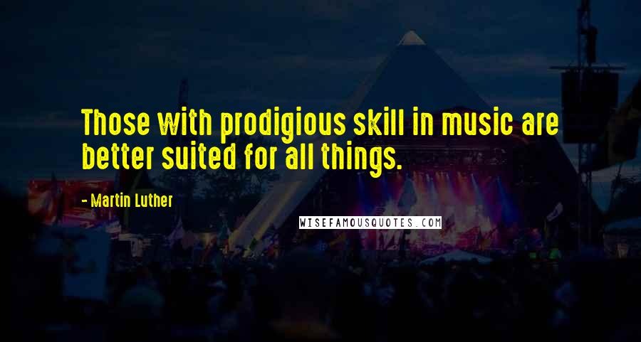 Martin Luther Quotes: Those with prodigious skill in music are better suited for all things.