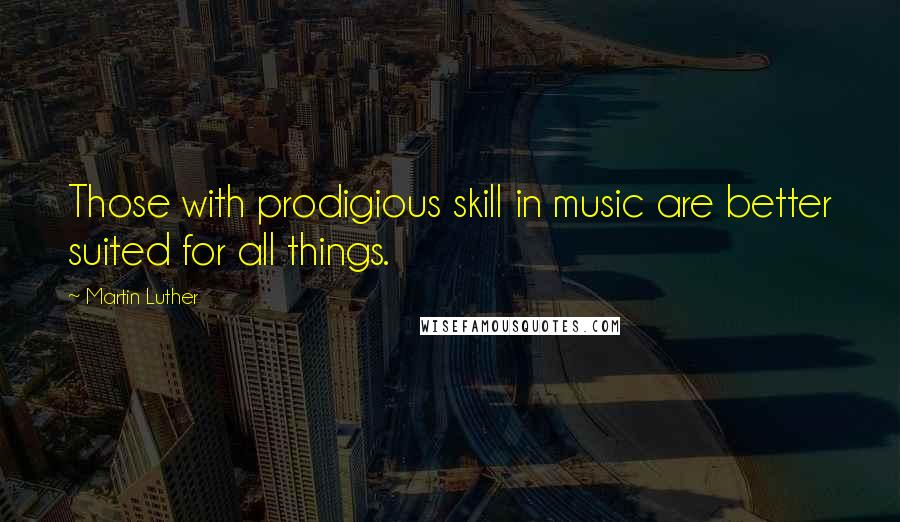 Martin Luther Quotes: Those with prodigious skill in music are better suited for all things.