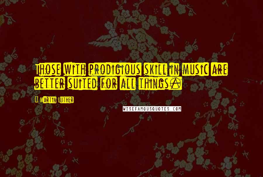 Martin Luther Quotes: Those with prodigious skill in music are better suited for all things.