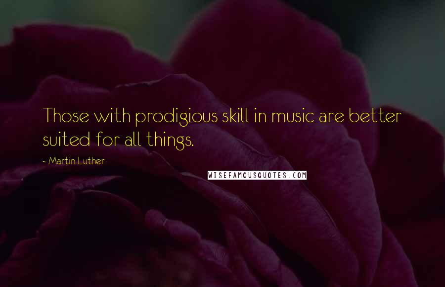 Martin Luther Quotes: Those with prodigious skill in music are better suited for all things.