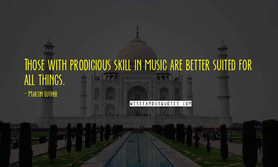 Martin Luther Quotes: Those with prodigious skill in music are better suited for all things.