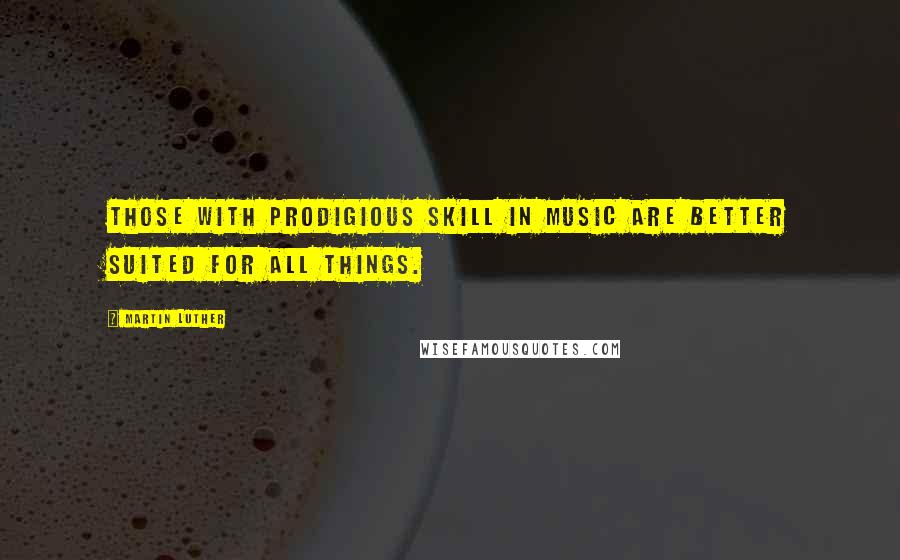 Martin Luther Quotes: Those with prodigious skill in music are better suited for all things.
