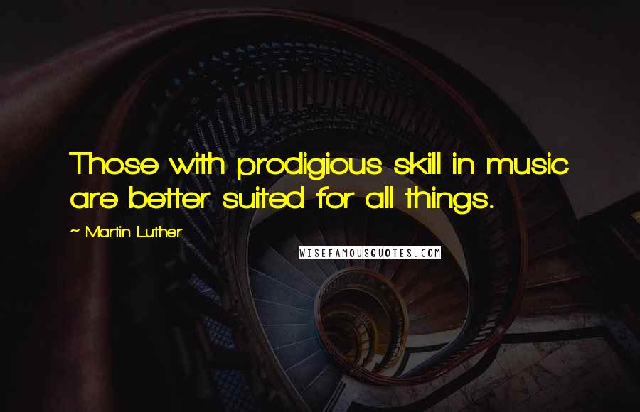 Martin Luther Quotes: Those with prodigious skill in music are better suited for all things.