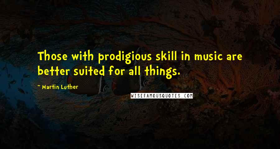 Martin Luther Quotes: Those with prodigious skill in music are better suited for all things.