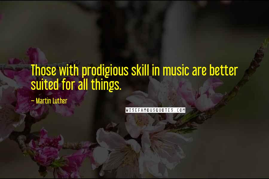 Martin Luther Quotes: Those with prodigious skill in music are better suited for all things.