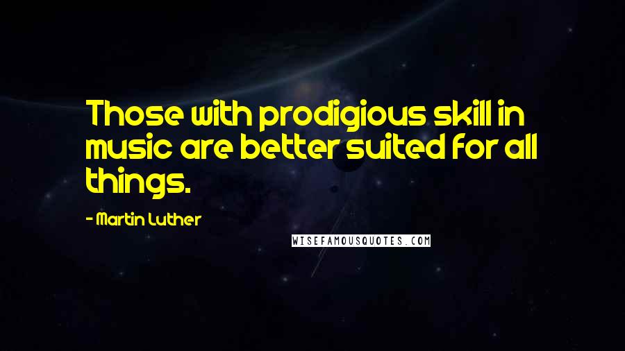 Martin Luther Quotes: Those with prodigious skill in music are better suited for all things.