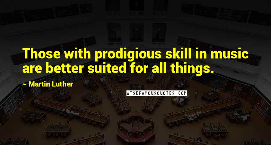 Martin Luther Quotes: Those with prodigious skill in music are better suited for all things.