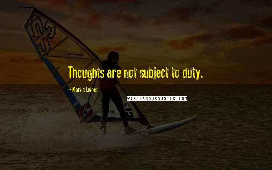 Martin Luther Quotes: Thoughts are not subject to duty.