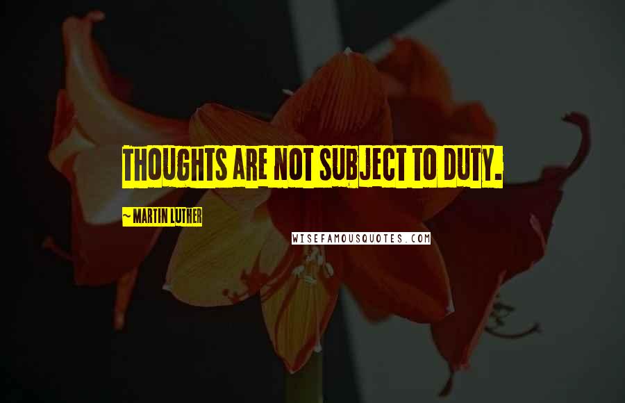 Martin Luther Quotes: Thoughts are not subject to duty.