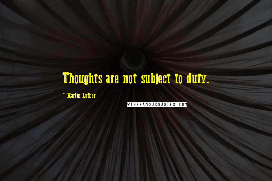 Martin Luther Quotes: Thoughts are not subject to duty.