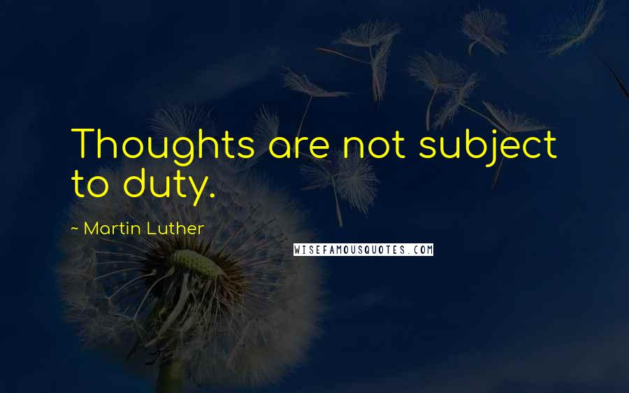 Martin Luther Quotes: Thoughts are not subject to duty.