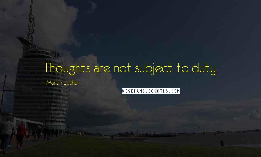 Martin Luther Quotes: Thoughts are not subject to duty.