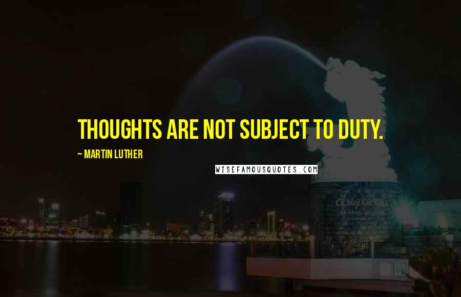 Martin Luther Quotes: Thoughts are not subject to duty.