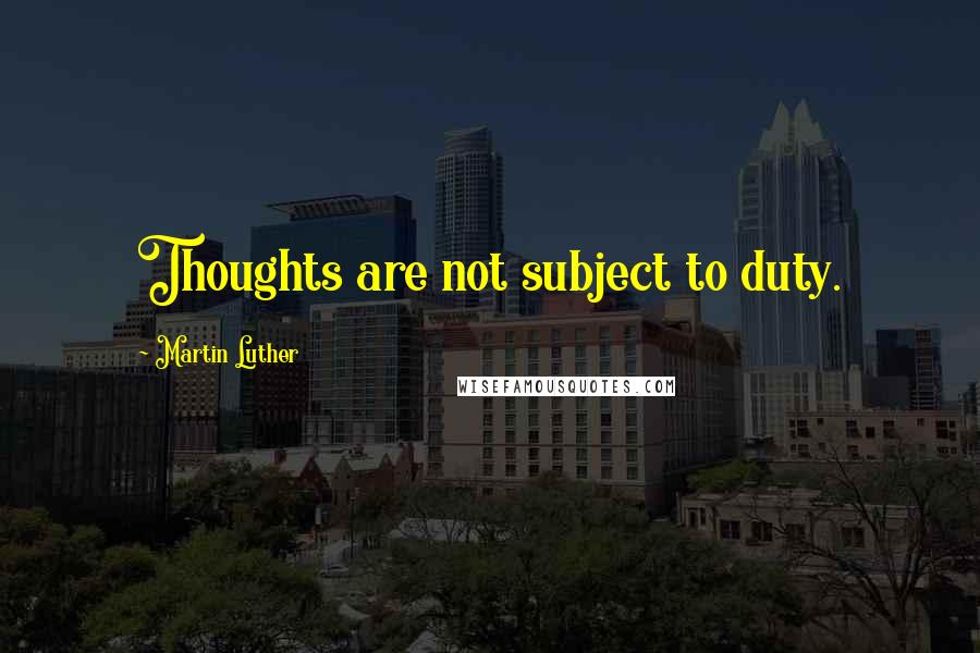 Martin Luther Quotes: Thoughts are not subject to duty.