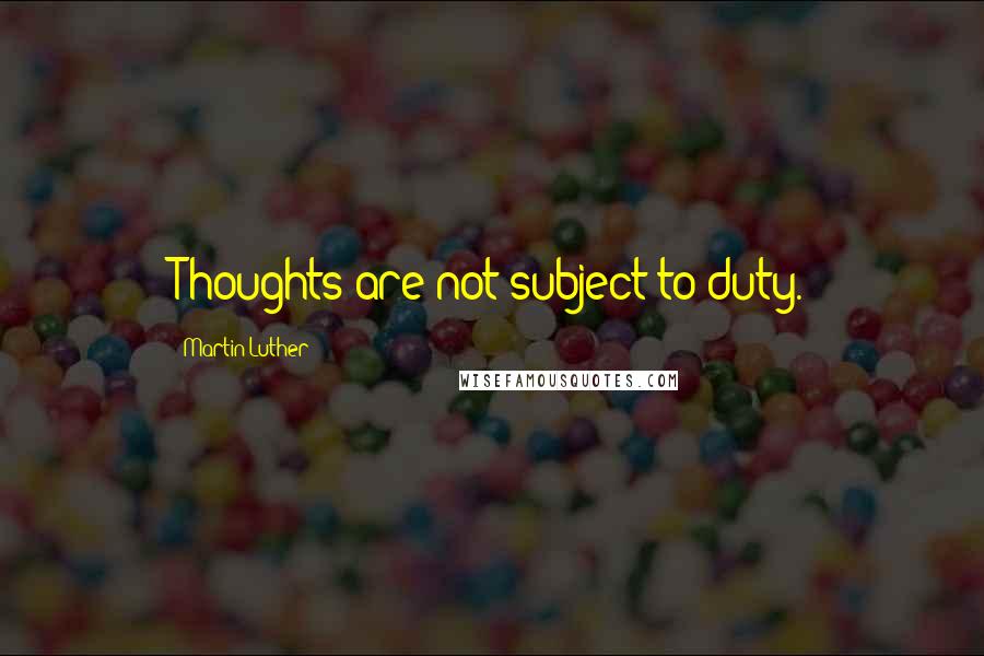 Martin Luther Quotes: Thoughts are not subject to duty.