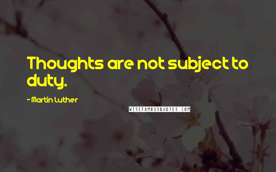 Martin Luther Quotes: Thoughts are not subject to duty.