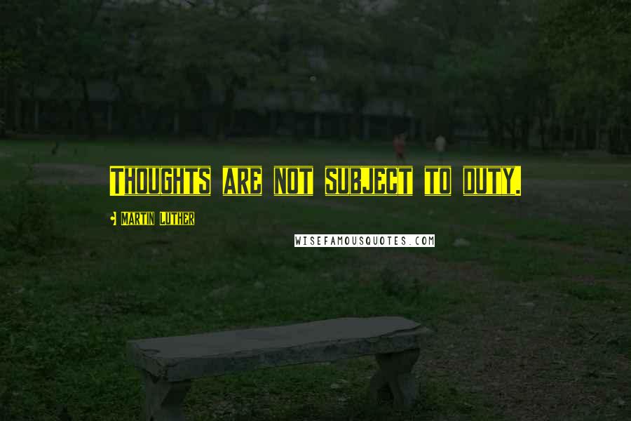 Martin Luther Quotes: Thoughts are not subject to duty.