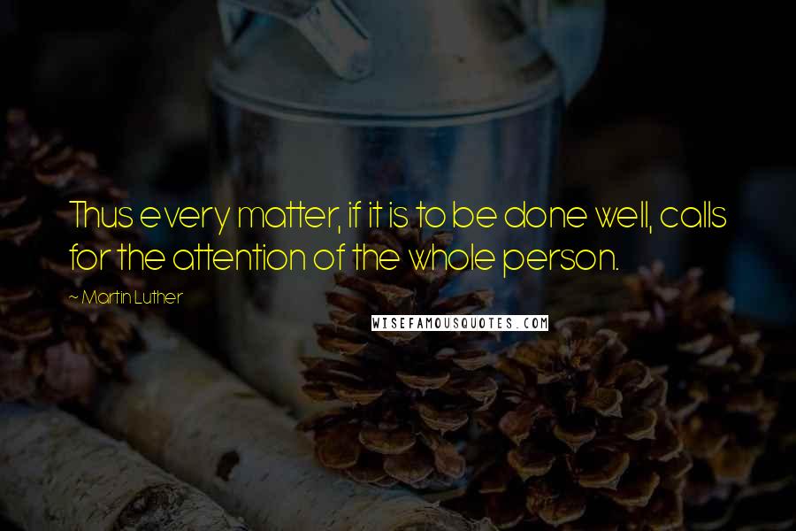 Martin Luther Quotes: Thus every matter, if it is to be done well, calls for the attention of the whole person.