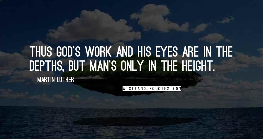 Martin Luther Quotes: Thus God's work and His eyes are in the depths, but man's only in the height.