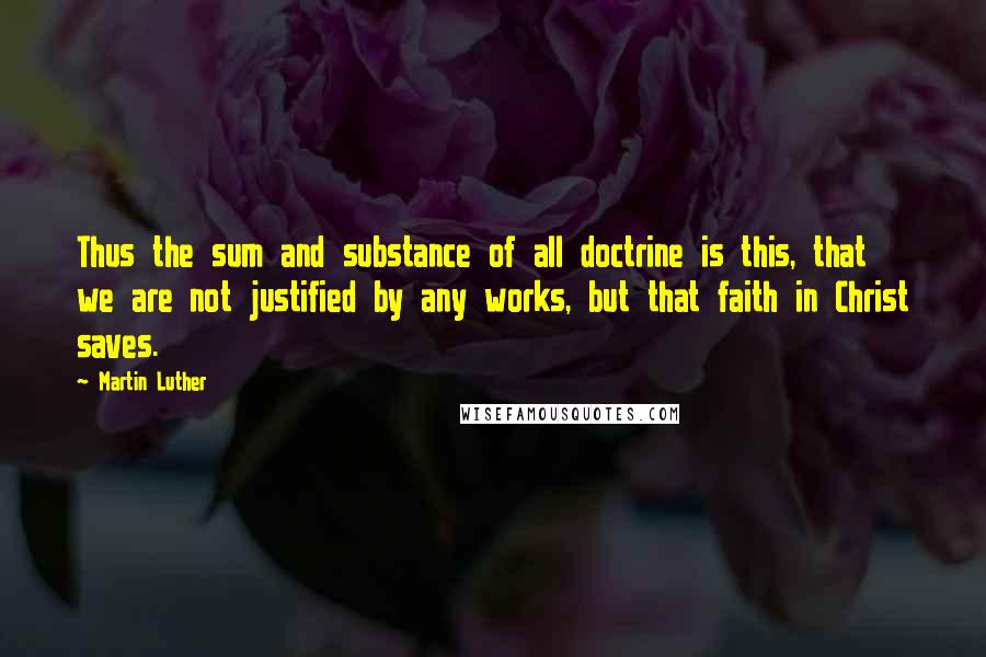 Martin Luther Quotes: Thus the sum and substance of all doctrine is this, that we are not justified by any works, but that faith in Christ saves.