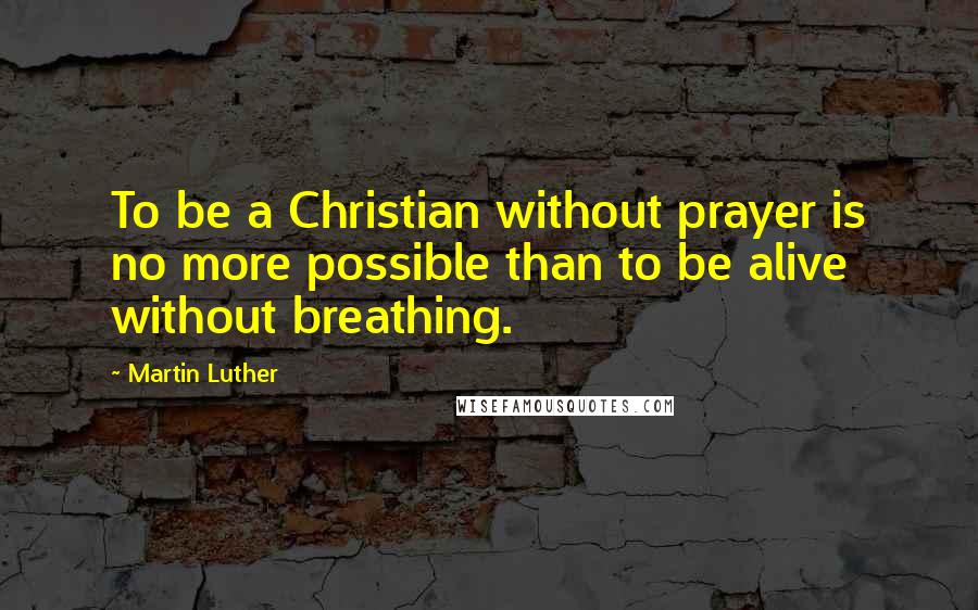 Martin Luther Quotes: To be a Christian without prayer is no more possible than to be alive without breathing.